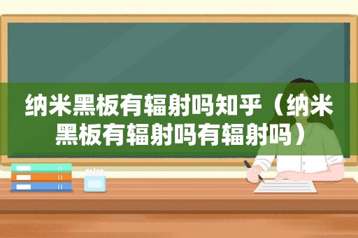 纳米黑板有辐射吗知乎（纳米黑板有辐射吗有辐射吗）