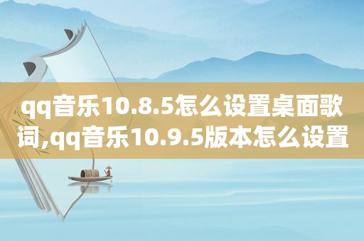 qq音乐10.8.5怎么设置桌面歌词,qq音乐10.9.5版本怎么设置桌面歌词