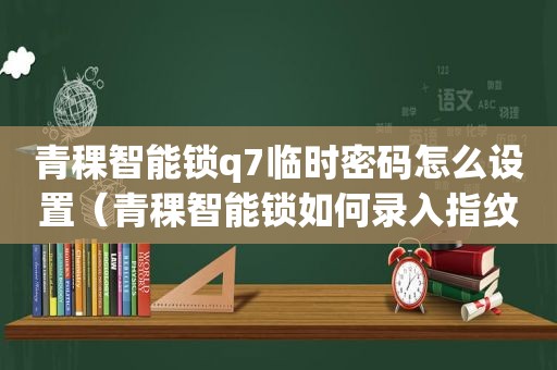 青稞智能锁q7临时密码怎么设置（青稞智能锁如何录入指纹）