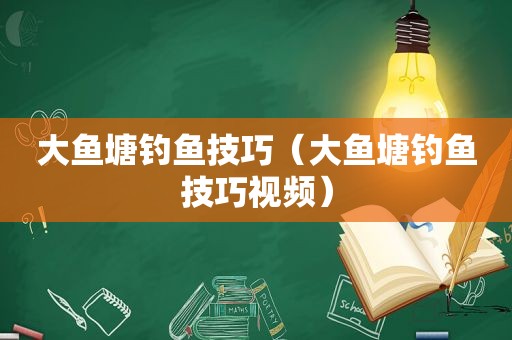 大鱼塘钓鱼技巧（大鱼塘钓鱼技巧视频）