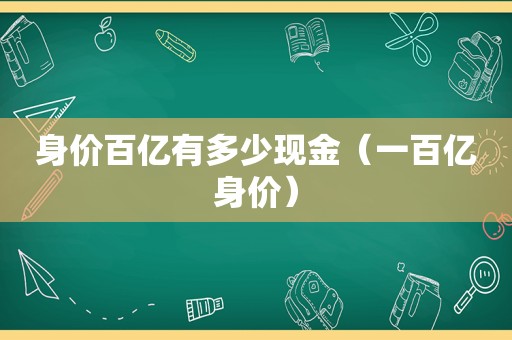 身价百亿有多少现金（一百亿身价）