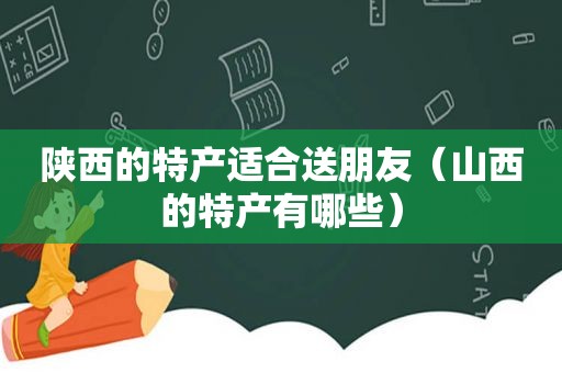 陕西的特产适合送朋友（山西的特产有哪些）