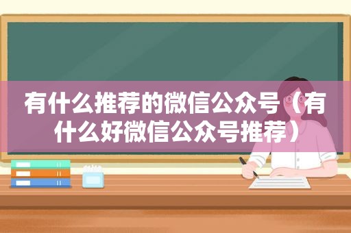 有什么推荐的微信公众号（有什么好微信公众号推荐）