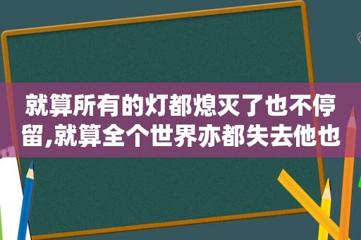 就算所有的灯都熄灭了也不停留,就算全个世界亦都失去他也在这里