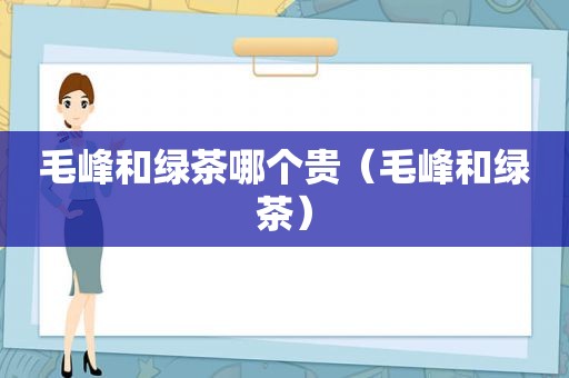 毛峰和绿茶哪个贵（毛峰和绿茶）