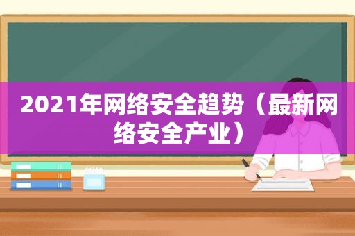 2021年网络安全趋势（最新网络安全产业）