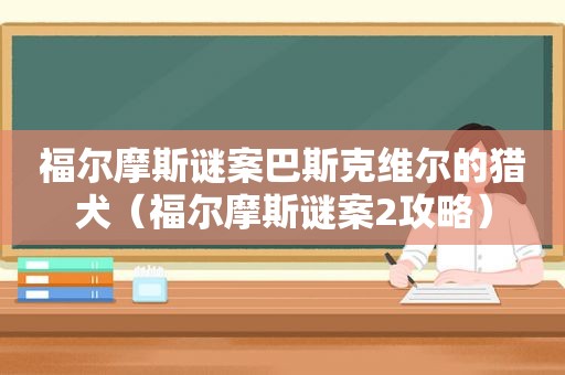 福尔摩斯谜案巴斯克维尔的猎犬（福尔摩斯谜案2攻略）