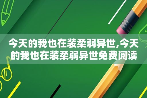 今天的我也在装柔弱异世,今天的我也在装柔弱异世免费阅读