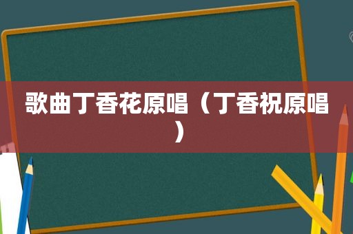 歌曲丁香花原唱（丁香祝原唱）