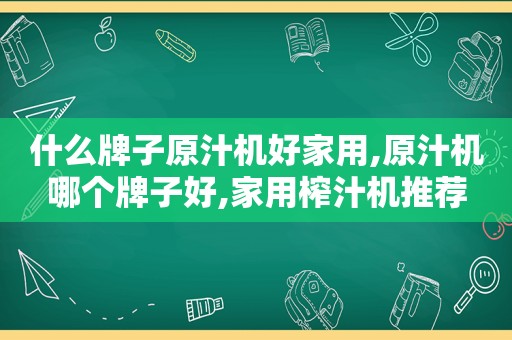 什么牌子原汁机好家用,原汁机哪个牌子好,家用榨汁机推荐