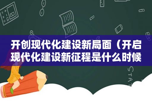 开创现代化建设新局面（开启现代化建设新征程是什么时候）