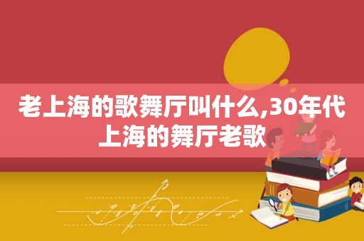 老上海的歌舞厅叫什么,30年代上海的舞厅老歌