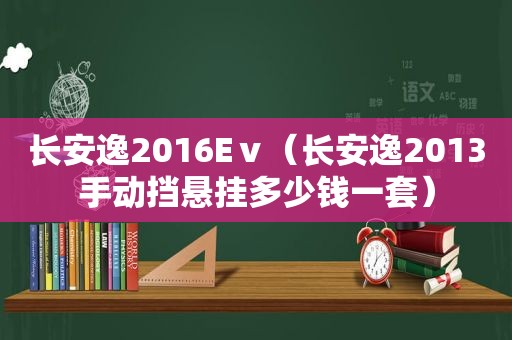 长安逸2016Eⅴ（长安逸2013手动挡悬挂多少钱一套）