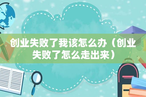 创业失败了我该怎么办（创业失败了怎么走出来）