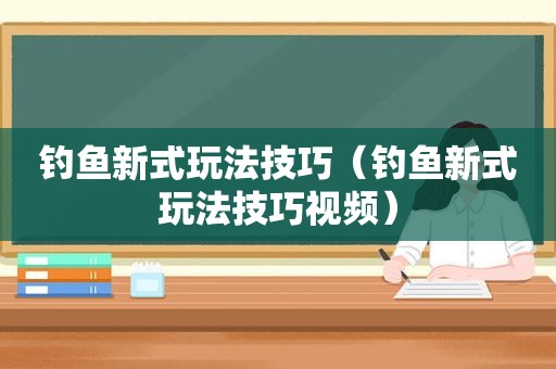 钓鱼新式玩法技巧（钓鱼新式玩法技巧视频）