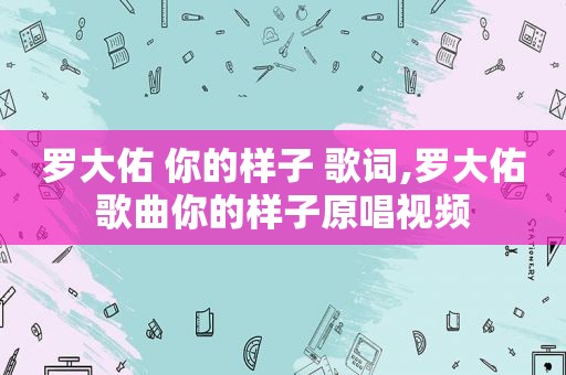 罗大佑 你的样子 歌词,罗大佑歌曲你的样子原唱视频