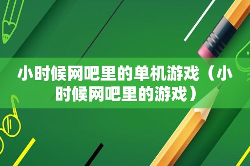 小时候网吧里的单机游戏（小时候网吧里的游戏）