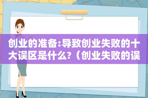 创业的准备:导致创业失败的十大误区是什么?（创业失败的误区有哪些?）