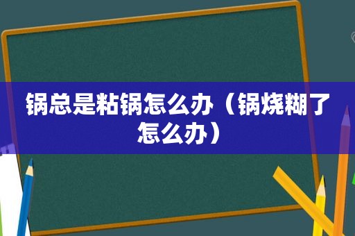 锅总是粘锅怎么办（锅烧糊了怎么办）