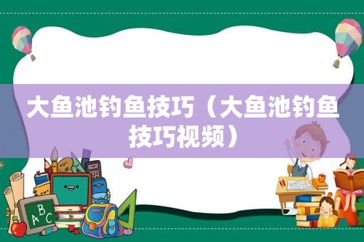 大鱼池钓鱼技巧（大鱼池钓鱼技巧视频）