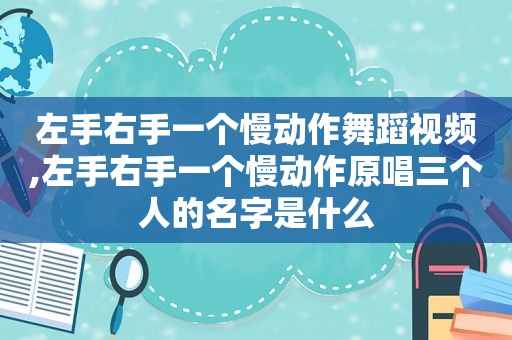 左手右手一个慢动作舞蹈视频,左手右手一个慢动作原唱三个人的名字是什么