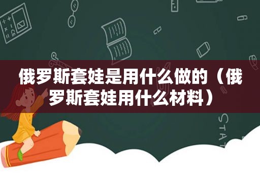 俄罗斯套娃是用什么做的（俄罗斯套娃用什么材料）