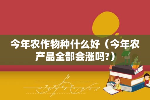 今年农作物种什么好（今年农产品全部会涨吗?）