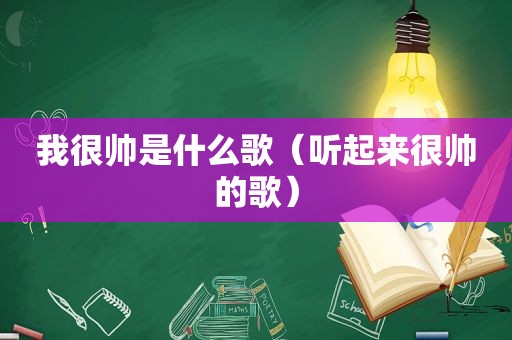 我很帅是什么歌（听起来很帅的歌）