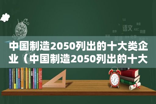 中国制造2050列出的十大类企业（中国制造2050列出的十大类商品）