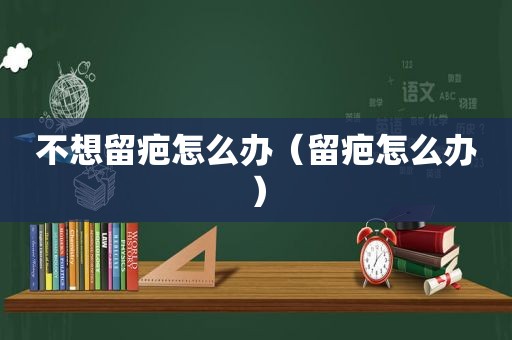 不想留疤怎么办（留疤怎么办）