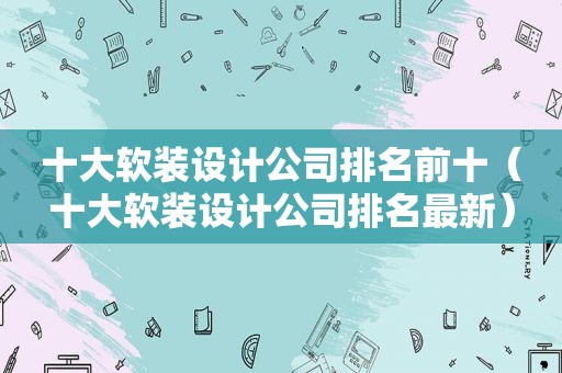 十大软装设计公司排名前十（十大软装设计公司排名最新）