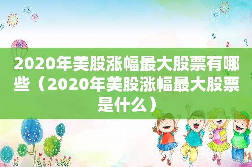 2020年美股涨幅最大股票有哪些（2020年美股涨幅最大股票是什么）