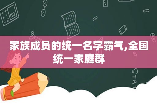 家族成员的统一名字霸气,全国统一家庭群