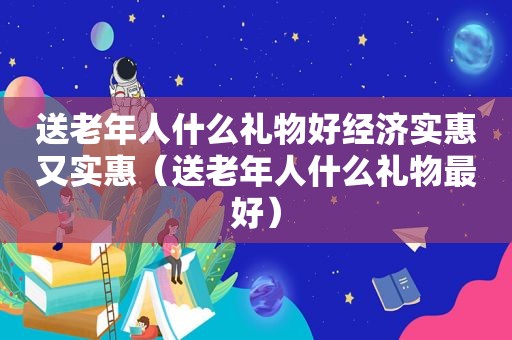 送老年人什么礼物好经济实惠又实惠（送老年人什么礼物最好）