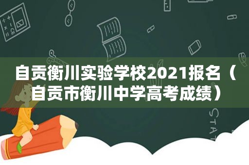 自贡衡川实验学校2021报名（自贡市衡川中学高考成绩）