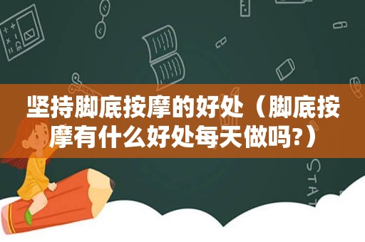 坚持脚底 *** 的好处（脚底 *** 有什么好处每天做吗?）