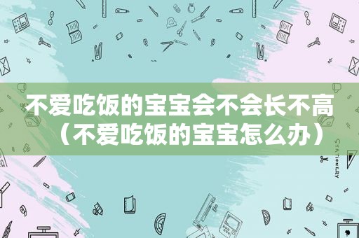 不爱吃饭的宝宝会不会长不高（不爱吃饭的宝宝怎么办）