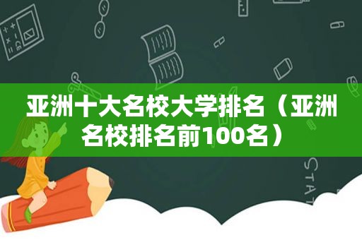 亚洲十大名校大学排名（亚洲名校排名前100名）