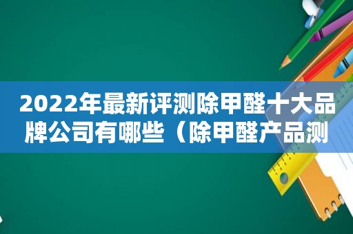 2022年最新评测除甲醛十大品牌公司有哪些（除甲醛产品测评）