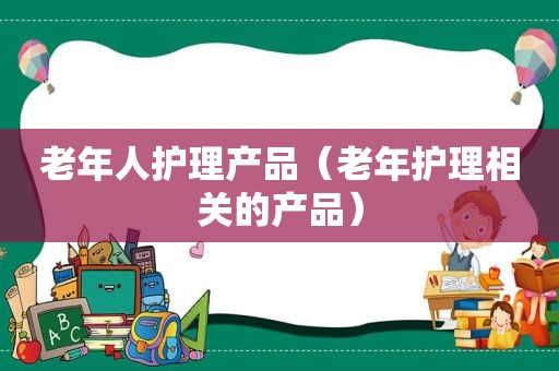 老年人护理产品（老年护理相关的产品）