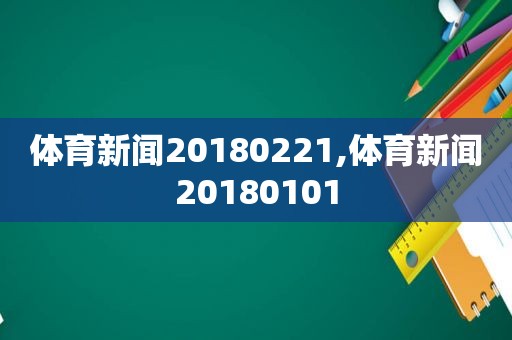 体育新闻20180221,体育新闻20180101