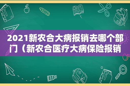 2021新农合大病报销去哪个部门（新农合医疗大病保险报销）