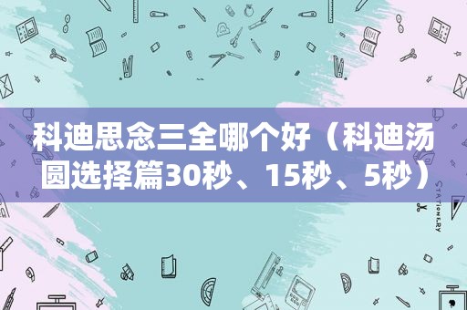 科迪思念三全哪个好（科迪汤圆选择篇30秒、15秒、5秒）