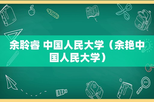 余聆睿 中国人民大学（余艳中国人民大学）