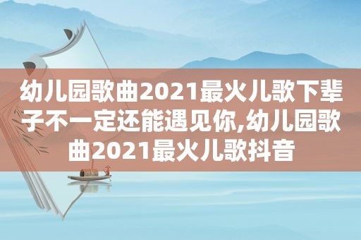 幼儿园歌曲2021最火儿歌下辈子不一定还能遇见你,幼儿园歌曲2021最火儿歌抖音