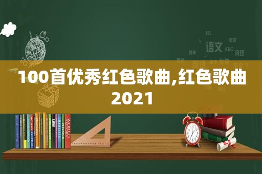 100首优秀红色歌曲,红色歌曲2021