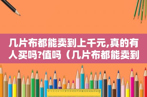 几片布都能卖到上千元,真的有人买吗?值吗（几片布都能卖到上千元,真的有人买吗?值吗知乎）