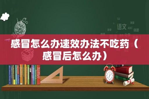 感冒怎么办速效办法不吃药（感冒后怎么办）