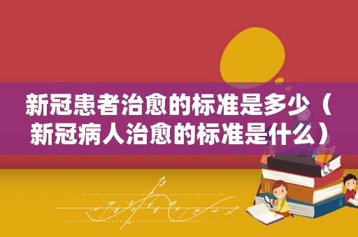 新冠患者治愈的标准是多少（新冠病人治愈的标准是什么）