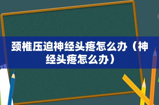 颈椎压迫神经头疼怎么办（神经头疼怎么办）